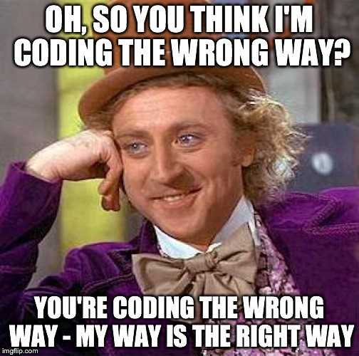 Oh, so you think I'm coding the wrong way? You are coding the wrong way - My way is the right way